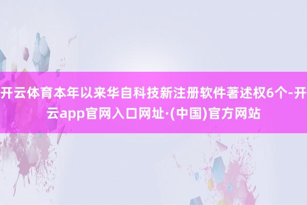 开云体育本年以来华自科技新注册软件著述权6个-开云app官网入口网址·(中国)官方网站