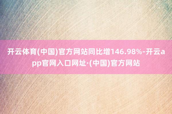 开云体育(中国)官方网站同比增146.98%-开云app官网入口网址·(中国)官方网站