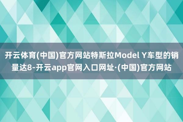 开云体育(中国)官方网站特斯拉Model Y车型的销量达8-开云app官网入口网址·(中国)官方网站