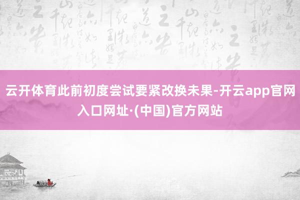 云开体育此前初度尝试要紧改换未果-开云app官网入口网址·(中国)官方网站