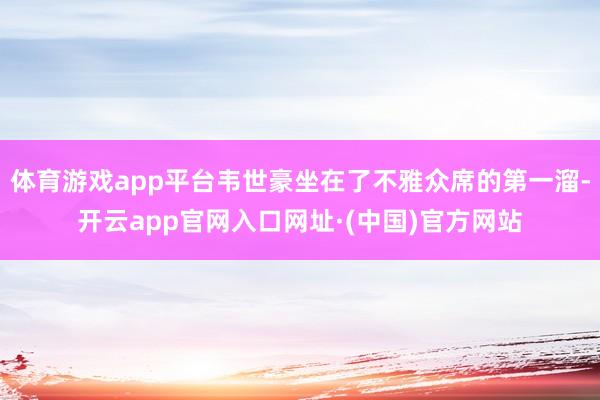 体育游戏app平台韦世豪坐在了不雅众席的第一溜-开云app官网入口网址·(中国)官方网站