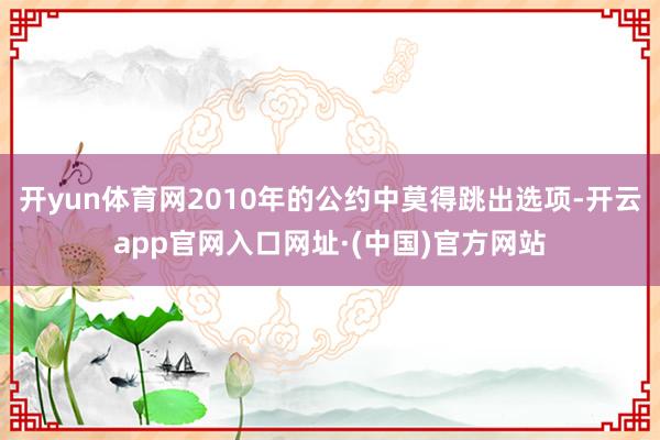 开yun体育网2010年的公约中莫得跳出选项-开云app官网入口网址·(中国)官方网站