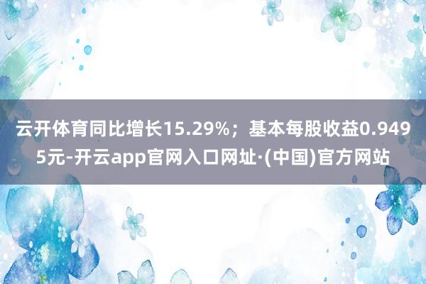 云开体育同比增长15.29%；基本每股收益0.9495元-开云app官网入口网址·(中国)官方网站