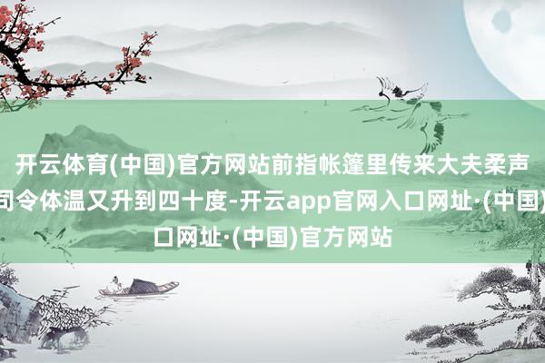 开云体育(中国)官方网站前指帐篷里传来大夫柔声衔恨：“司令体温又升到四十度-开云app官网入口网址·(中国)官方网站