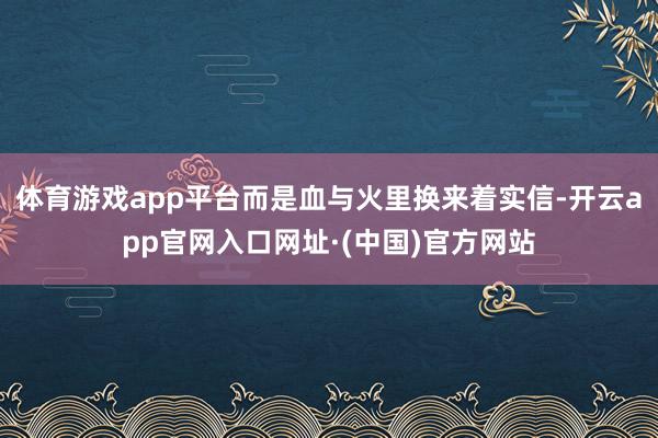 体育游戏app平台而是血与火里换来着实信-开云app官网入口网址·(中国)官方网站