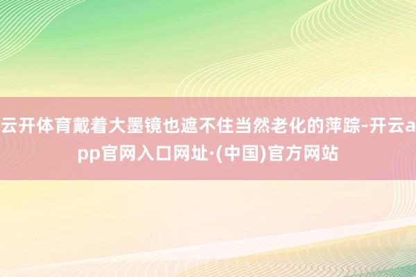 云开体育戴着大墨镜也遮不住当然老化的萍踪-开云app官网入口网址·(中国)官方网站