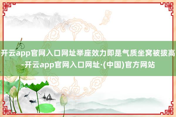 开云app官网入口网址举座效力即是气质坐窝被拔高-开云app官网入口网址·(中国)官方网站