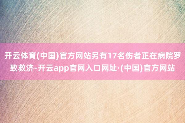 开云体育(中国)官方网站另有17名伤者正在病院罗致救济-开云app官网入口网址·(中国)官方网站