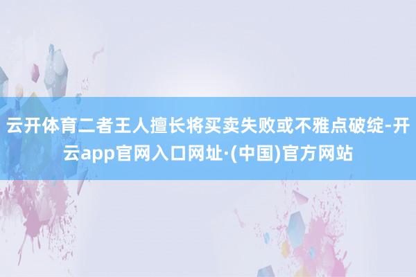 云开体育二者王人擅长将买卖失败或不雅点破绽-开云app官网入口网址·(中国)官方网站