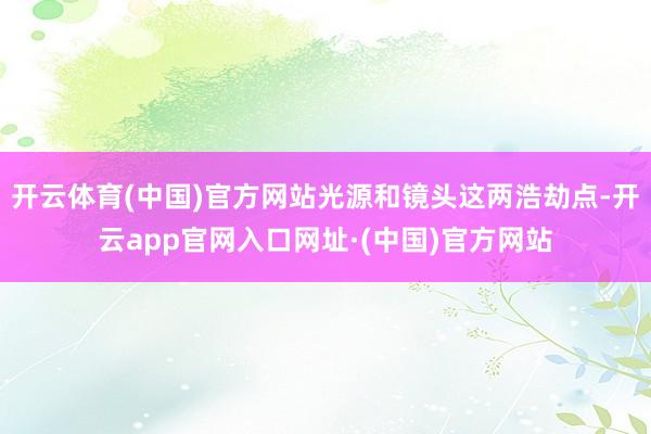 开云体育(中国)官方网站光源和镜头这两浩劫点-开云app官网入口网址·(中国)官方网站