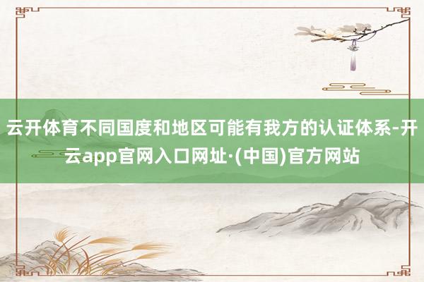 云开体育不同国度和地区可能有我方的认证体系-开云app官网入口网址·(中国)官方网站