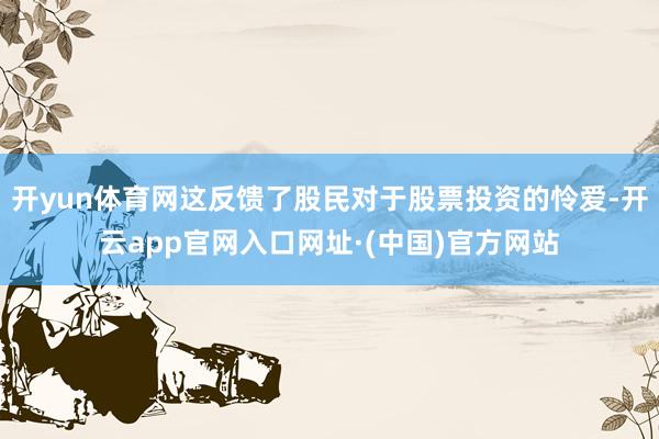 开yun体育网这反馈了股民对于股票投资的怜爱-开云app官网入口网址·(中国)官方网站