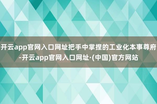 开云app官网入口网址把手中掌捏的工业化本事尊府-开云app官网入口网址·(中国)官方网站
