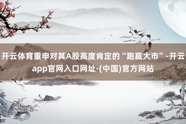开云体育重申对其A股高度肯定的“跑赢大市”-开云app官网入口网址·(中国)官方网站