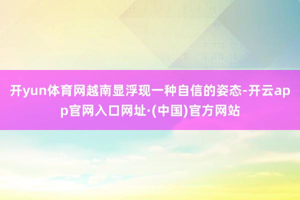 开yun体育网越南显浮现一种自信的姿态-开云app官网入口网址·(中国)官方网站