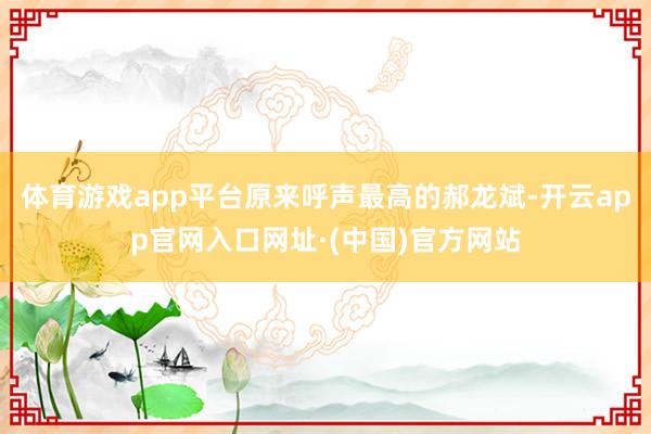 体育游戏app平台原来呼声最高的郝龙斌-开云app官网入口网址·(中国)官方网站