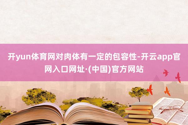 开yun体育网对肉体有一定的包容性-开云app官网入口网址·(中国)官方网站