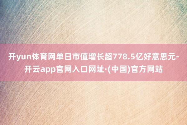 开yun体育网单日市值增长超778.5亿好意思元-开云app官网入口网址·(中国)官方网站