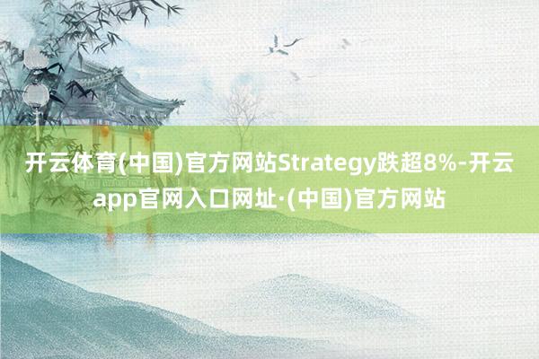 开云体育(中国)官方网站Strategy跌超8%-开云app官网入口网址·(中国)官方网站
