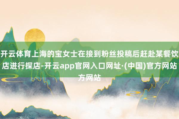 开云体育上海的宝女士在接到粉丝投稿后赶赴某餐饮店进行探店-开云app官网入口网址·(中国)官方网站