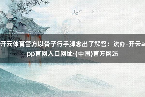 开云体育警方以骨子行手脚念出了解答：法办-开云app官网入口网址·(中国)官方网站