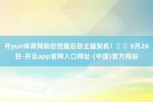 开yun体育网助您挖掘后劲主题契机！		　　9月28日-开云app官网入口网址·(中国)官方网站
