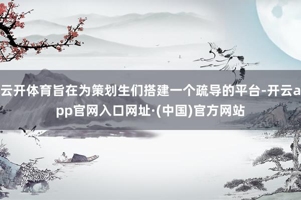 云开体育旨在为策划生们搭建一个疏导的平台-开云app官网入口网址·(中国)官方网站