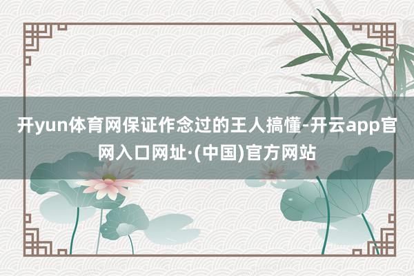 开yun体育网保证作念过的王人搞懂-开云app官网入口网址·(中国)官方网站