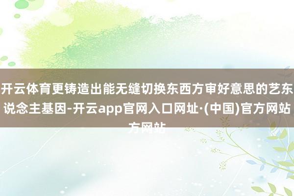 开云体育更铸造出能无缝切换东西方审好意思的艺东说念主基因-开云app官网入口网址·(中国)官方网站