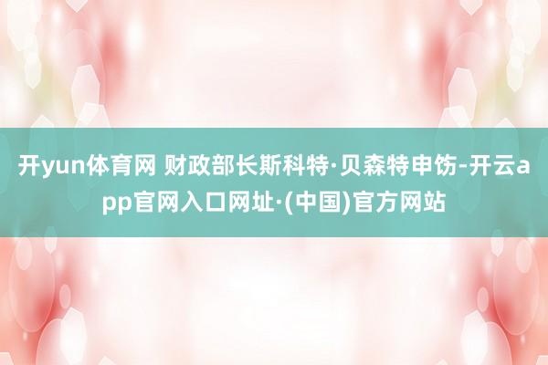 开yun体育网 财政部长斯科特·贝森特申饬-开云app官网入口网址·(中国)官方网站