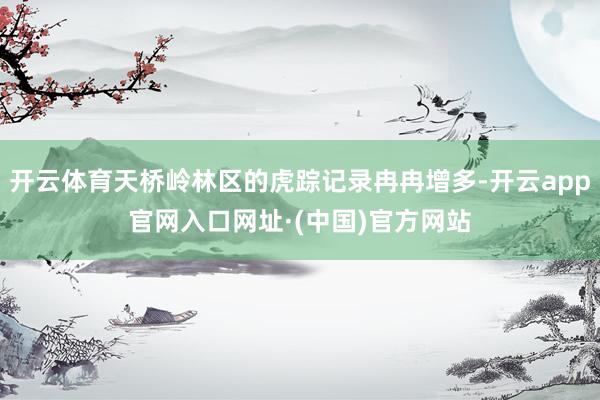 开云体育天桥岭林区的虎踪记录冉冉增多-开云app官网入口网址·(中国)官方网站