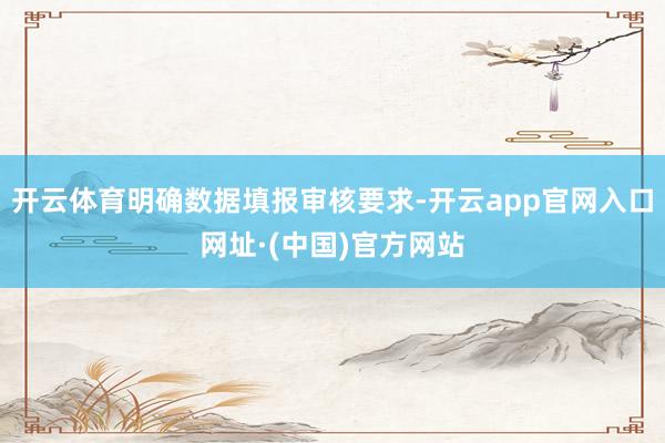 开云体育明确数据填报审核要求-开云app官网入口网址·(中国)官方网站