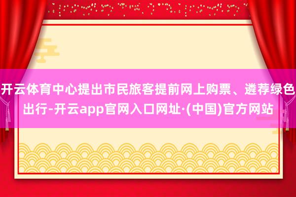 开云体育中心提出市民旅客提前网上购票、遴荐绿色出行-开云app官网入口网址·(中国)官方网站