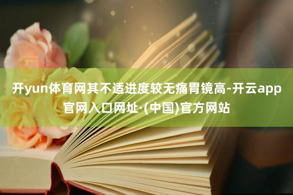 开yun体育网其不适进度较无痛胃镜高-开云app官网入口网址·(中国)官方网站