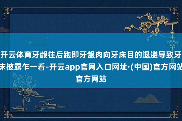 开云体育牙龈往后跑即牙龈肉向牙床目的退避导致牙床披露乍一看-开云app官网入口网址·(中国)官方网站