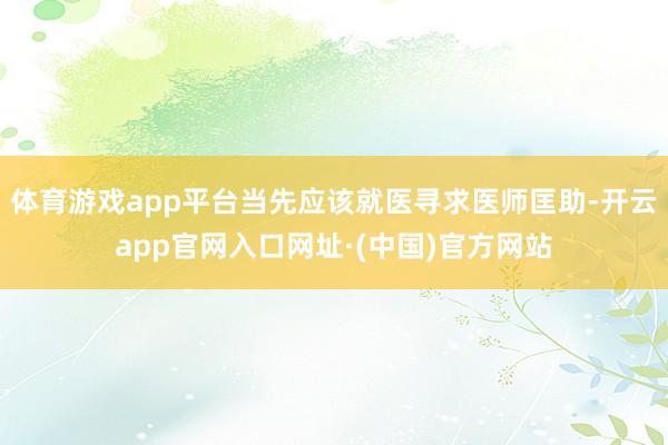 体育游戏app平台当先应该就医寻求医师匡助-开云app官网入口网址·(中国)官方网站