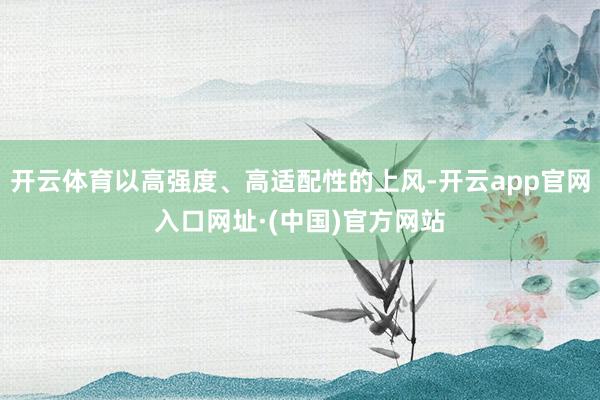 开云体育以高强度、高适配性的上风-开云app官网入口网址·(中国)官方网站