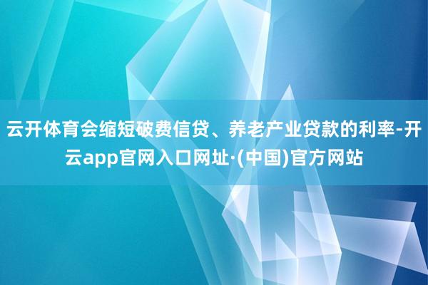 云开体育会缩短破费信贷、养老产业贷款的利率-开云app官网入口网址·(中国)官方网站