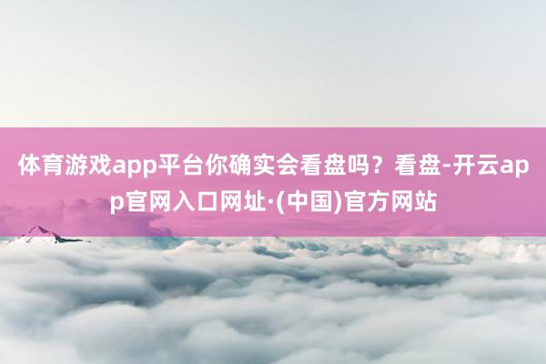 体育游戏app平台你确实会看盘吗？看盘-开云app官网入口网址·(中国)官方网站