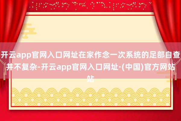 开云app官网入口网址在家作念一次系统的足部自查并不复杂-开云app官网入口网址·(中国)官方网站