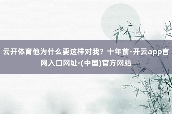 云开体育他为什么要这样对我?十年前-开云app官网入口网址·(中国)官方网站